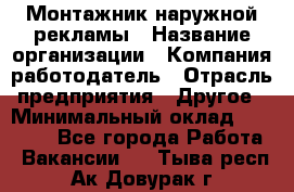 Монтажник наружной рекламы › Название организации ­ Компания-работодатель › Отрасль предприятия ­ Другое › Минимальный оклад ­ 28 000 - Все города Работа » Вакансии   . Тыва респ.,Ак-Довурак г.